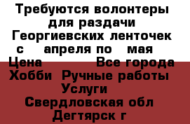 Требуются волонтеры для раздачи Георгиевских ленточек с 30 апреля по 9 мая. › Цена ­ 2 000 - Все города Хобби. Ручные работы » Услуги   . Свердловская обл.,Дегтярск г.